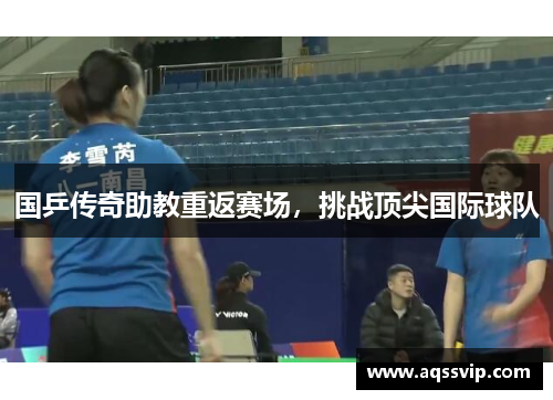 国乒传奇助教重返赛场，挑战顶尖国际球队