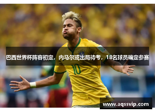 巴西世界杯阵容初定，内马尔或出局待考，18名球员确定参赛